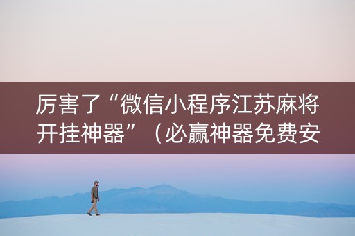 厉害了“微信小程序江苏麻将开挂神器”（必赢神器免费安装)