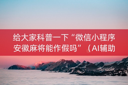 给大家科普一下“微信小程序安徽麻将能作假吗”（AI辅助胡牌规则)