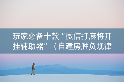 玩家必备十款“微信打麻将开挂辅助器”（自建房胜负规律)