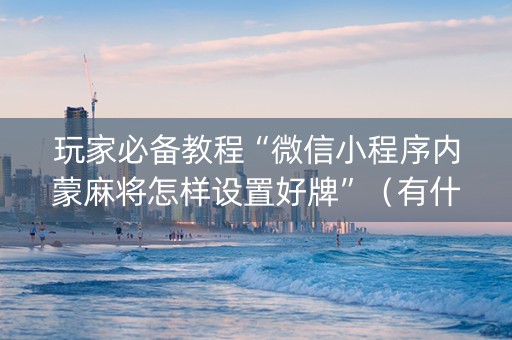 玩家必备教程“微信小程序内蒙麻将怎样设置好牌”（有什么规律)