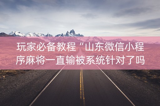 玩家必备教程“山东微信小程序麻将一直输被系统针对了吗”（开挂辅助插件)