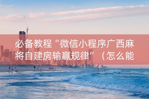 必备教程“微信小程序广西麻将自建房输赢规律”（怎么能调好牌)
