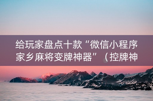 给玩家盘点十款“微信小程序家乡麻将变牌神器”（控牌神器)