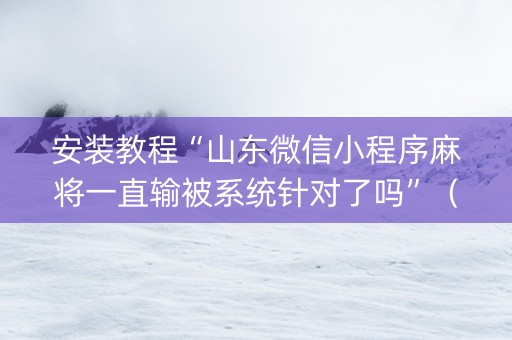 安装教程“山东微信小程序麻将一直输被系统针对了吗”（助赢神器)