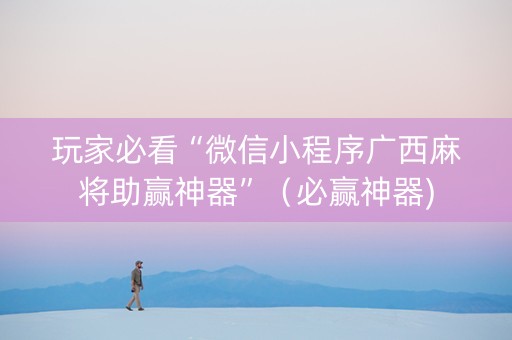 玩家必看“微信小程序广西麻将助赢神器”（必赢神器)
