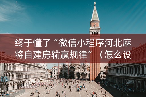 终于懂了“微信小程序河北麻将自建房输赢规律”（怎么设置能有好牌)
