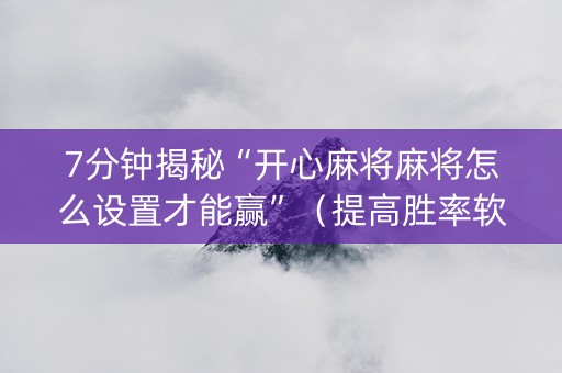 7分钟揭秘“开心麻将麻将怎么设置才能赢”（提高胜率软件)