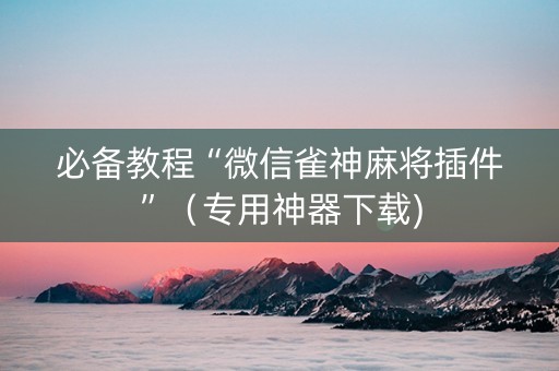 必备教程“微信雀神麻将插件”（专用神器下载)
