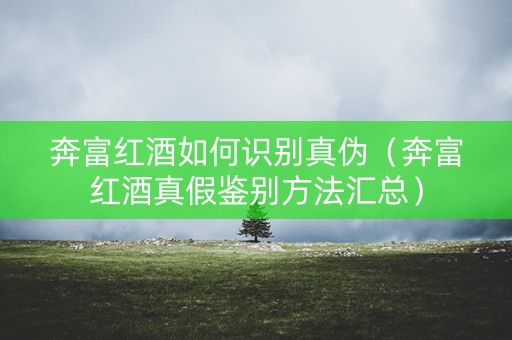 奔富红酒如何识别真伪（奔富红酒真假鉴别方法汇总）