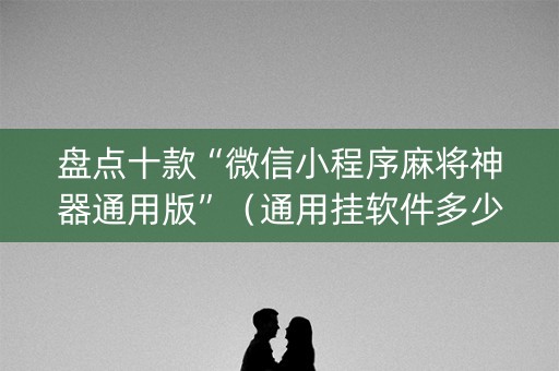 盘点十款“微信小程序麻将神器通用版”（通用挂软件多少钱)
