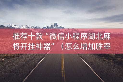 推荐十款“微信小程序湖北麻将开挂神器”（怎么增加胜率)