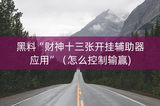黑料“财神十三张开挂辅助器应用”（怎么控制输赢)