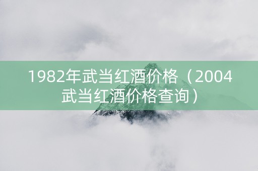 1982年武当红酒价格（2004武当红酒价格查询）