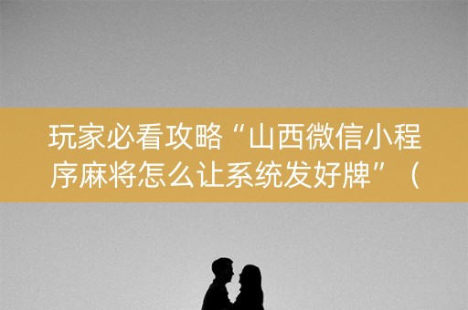 玩家必看攻略“山西微信小程序麻将怎么让系统发好牌”（有没有猫腻)