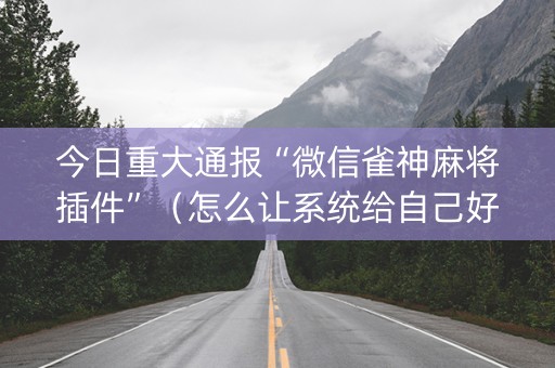 今日重大通报“微信雀神麻将插件”（怎么让系统给自己好牌)