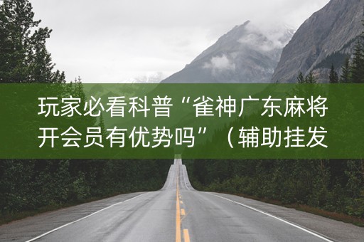 玩家必看科普“雀神广东麻将开会员有优势吗”（辅助挂发牌规律)