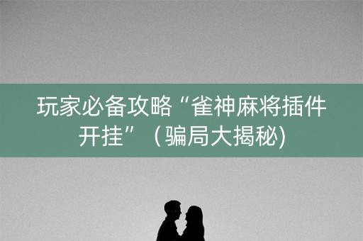 玩家必备攻略“雀神麻将插件开挂”（骗局大揭秘)