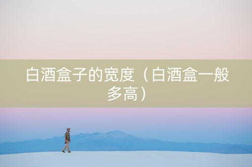 白酒盒子的宽度（白酒盒一般多高）