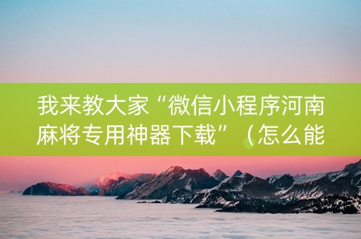 我来教大家“微信小程序河南麻将专用神器下载”（怎么能调好牌)