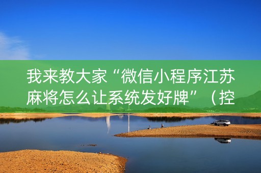 我来教大家“微信小程序江苏麻将怎么让系统发好牌”（控牌器)