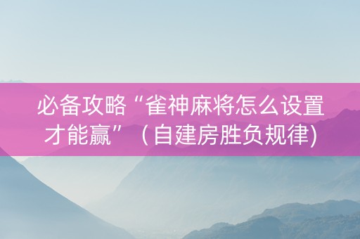 必备攻略“雀神麻将怎么设置才能赢”（自建房胜负规律)