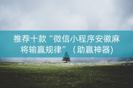 推荐十款“微信小程序安徽麻将输赢规律”（助赢神器)