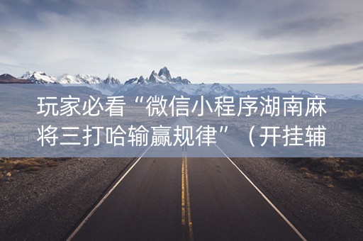 玩家必看“微信小程序湖南麻将三打哈输赢规律”（开挂辅助器插件)