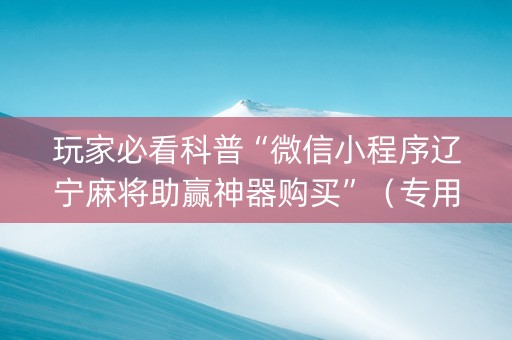 玩家必看科普“微信小程序辽宁麻将助赢神器购买”（专用神器)