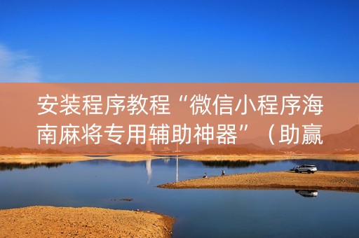 安装程序教程“微信小程序海南麻将专用辅助神器”（助赢神器购买)