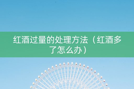 红酒过量的处理方法（红酒多了怎么办）