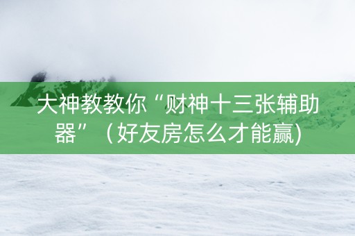 大神教教你“财神十三张辅助器”（好友房怎么才能赢)
