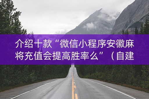 介绍十款“微信小程序安徽麻将充值会提高胜率么”（自建房怎么拿好牌)