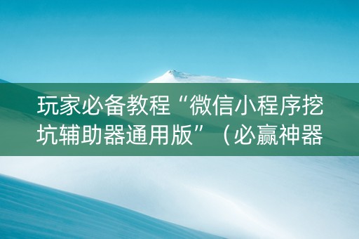 玩家必备教程“微信小程序挖坑辅助器通用版”（必赢神器辅助器)