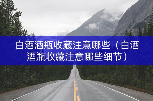 白酒酒瓶收藏注意哪些（白酒酒瓶收藏注意哪些细节）