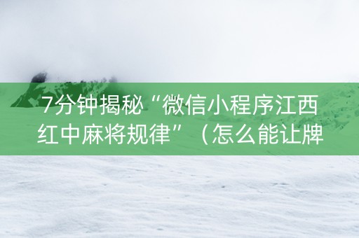 7分钟揭秘“微信小程序江西红中麻将规律”（怎么能让牌好一点)