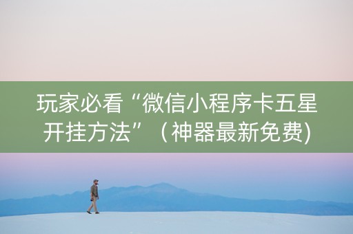 玩家必看“微信小程序卡五星开挂方法”（神器最新免费)