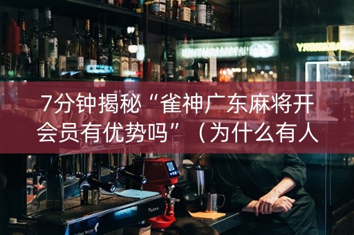 7分钟揭秘“雀神广东麻将开会员有优势吗”（为什么有人一直赢)