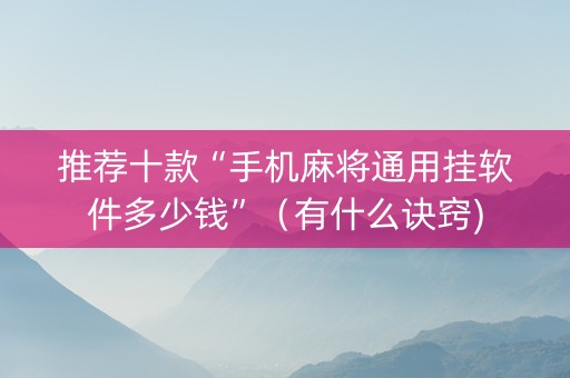 推荐十款“手机麻将通用挂软件多少钱”（有什么诀窍)