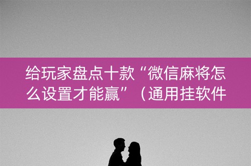 给玩家盘点十款“微信麻将怎么设置才能赢”（通用挂软件多少钱)