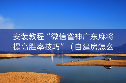 安装教程“微信雀神广东麻将提高胜率技巧”（自建房怎么赢)
