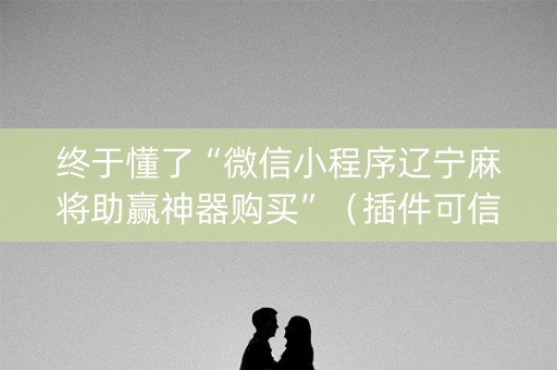 终于懂了“微信小程序辽宁麻将助赢神器购买”（插件可信吗)