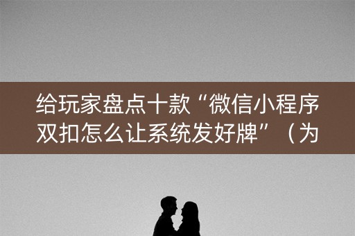 给玩家盘点十款“微信小程序双扣怎么让系统发好牌”（为什么有人一直赢)