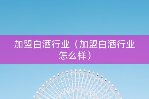 加盟白酒行业（加盟白酒行业怎么样）