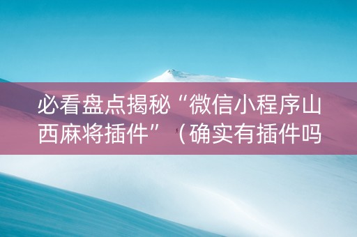 必看盘点揭秘“微信小程序山西麻将插件”（确实有插件吗)