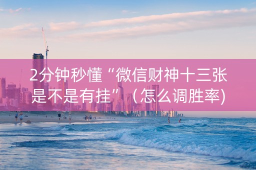 2分钟秒懂“微信财神十三张是不是有挂”（怎么调胜率)