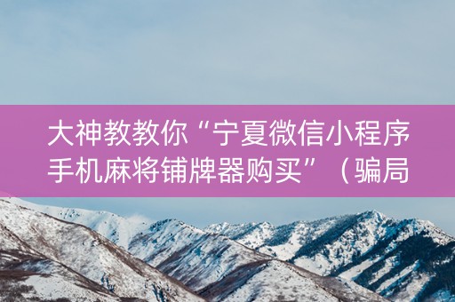 大神教教你“宁夏微信小程序手机麻将铺牌器购买”（骗局大揭秘)