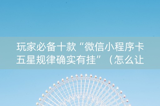 玩家必备十款“微信小程序卡五星规律确实有挂”（怎么让系统给你发好牌)
