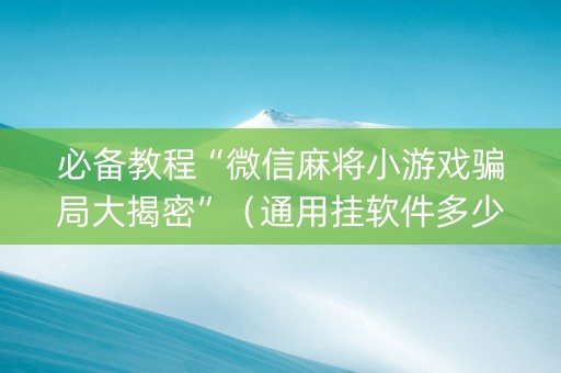 必备教程“微信麻将小游戏骗局大揭密”（通用挂软件多少钱)