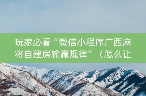 玩家必看“微信小程序广西麻将自建房输赢规律”（怎么让系统给你发好牌)