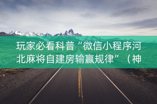 玩家必看科普“微信小程序河北麻将自建房输赢规律”（神器最新免费)